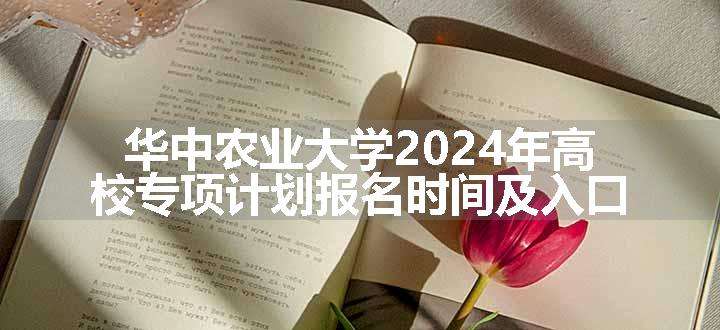 华中农业大学2024年高校专项计划报名时间及入口