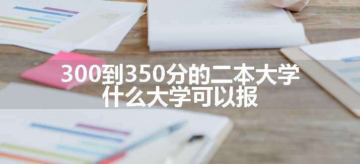 300到350分的二本大学 什么大学可以报