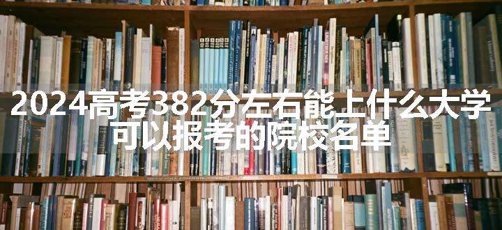 2024高考382分左右能上什么大学 可以报考的院校名单