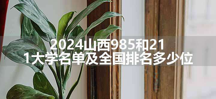 2024山西985和211大学名单及全国排名多少位