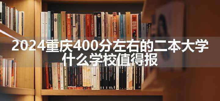 2024重庆400分左右的二本大学 什么学校值得报