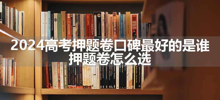 2024高考押题卷口碑最好的是谁 押题卷怎么选