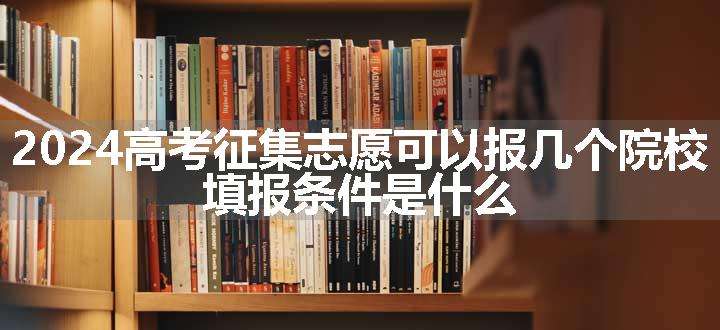 2024高考征集志愿可以报几个院校 填报条件是什么