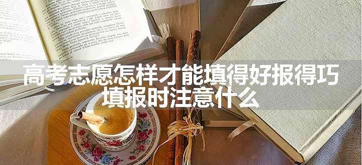 高考志愿怎样才能填得好报得巧 填报时注意什么.jpg