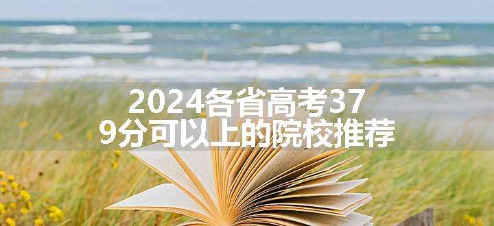 2024各省高考379分可以上的院校推荐