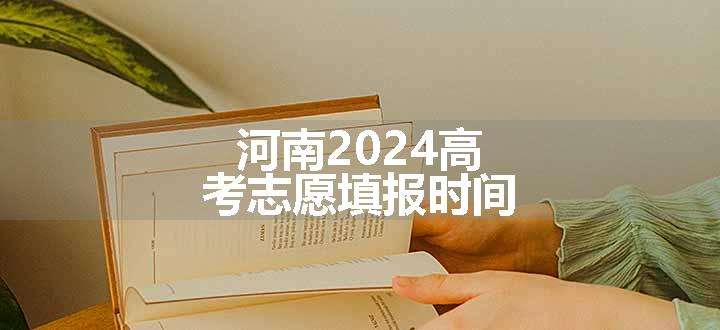 河南2024高考志愿填报时间