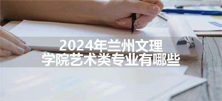 2024年兰州文理学院艺术类专业有哪些