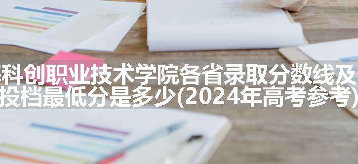 上海科创职业技术学院各省录取分数线及位次 投档最低分是多少(2024年高考参考)