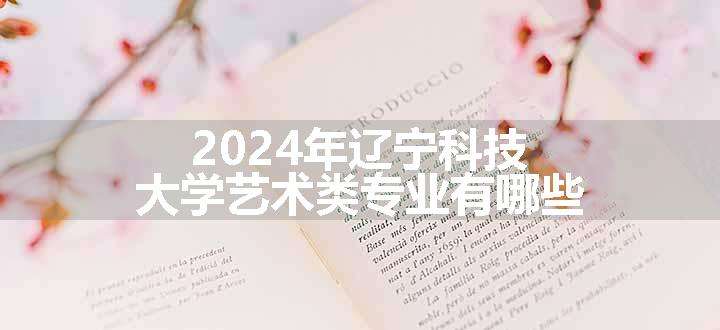 2024年辽宁科技大学艺术类专业有哪些