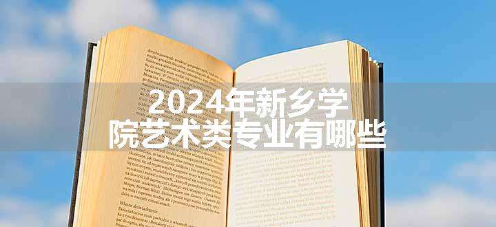 2024年新乡学院艺术类专业有哪些