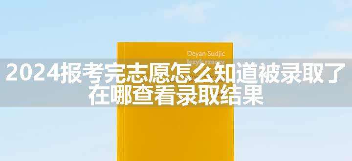 2024报考完志愿怎么知道被录取了 在哪查看录取结果