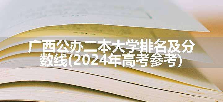 广西公办二本大学排名及分数线(2024年高考参考)