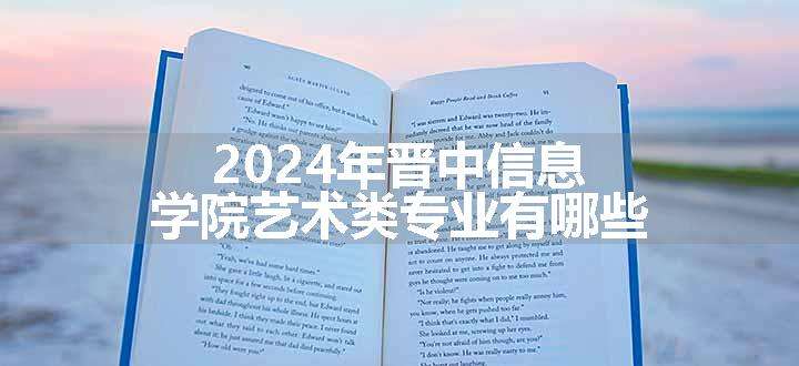 2024年晋中信息学院艺术类专业有哪些