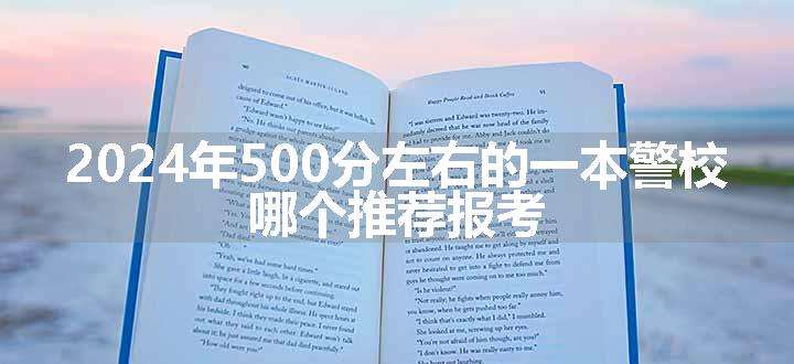 2024年500分左右的一本警校 哪个推荐报考.jpg