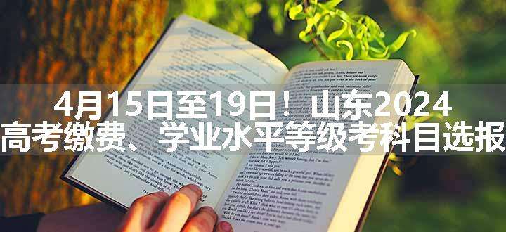 4月15日至19日！山东2024高考缴费、学业水平等级考科目选报