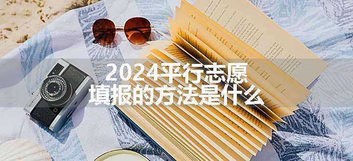 2024平行志愿填报的方法是什么