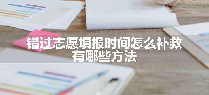 错过志愿填报时间怎么补救 有哪些方法