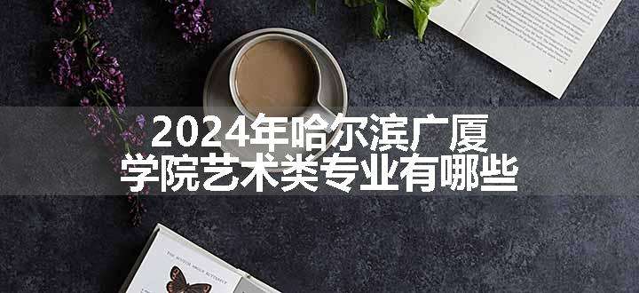 2024年哈尔滨广厦学院艺术类专业有哪些