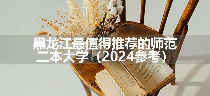 黑龙江最值得推荐的师范二本大学（2024参考）