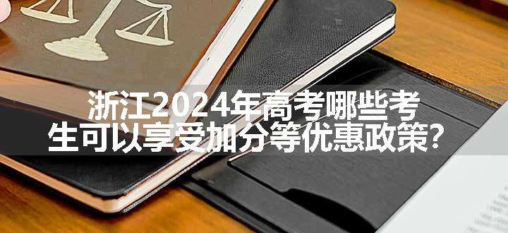 浙江2024年高考哪些考生可以享受加分等优惠政策？