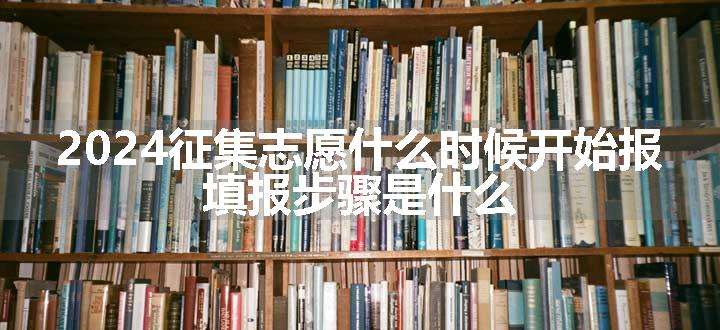 2024征集志愿什么时候开始报 填报步骤是什么