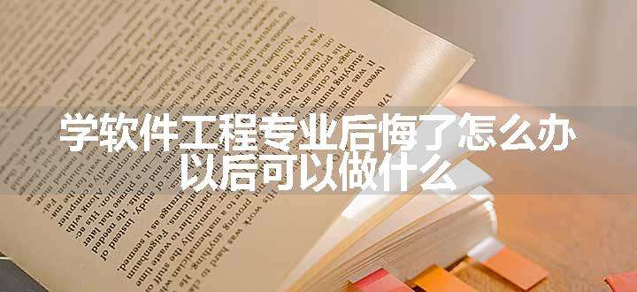 学软件工程专业后悔了怎么办 以后可以做什么