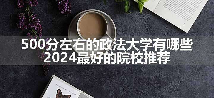 500分左右的政法大学有哪些 2024最好的院校推荐