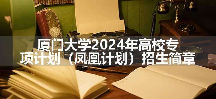 厦门大学2024年高校专项计划（凤凰计划）招生简章