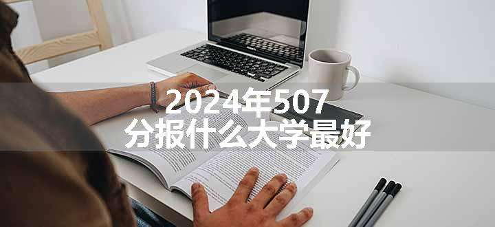 2024年507分报什么大学最好