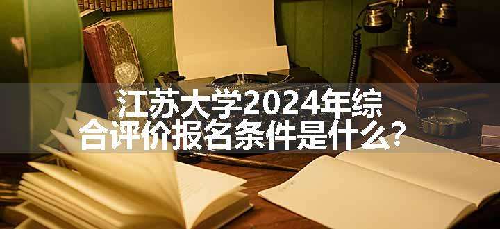 江苏大学2024年综合评价报名条件是什么？