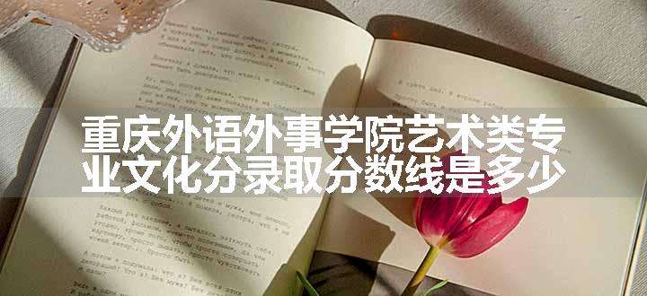 重庆外语外事学院艺术类专业文化分录取分数线是多少