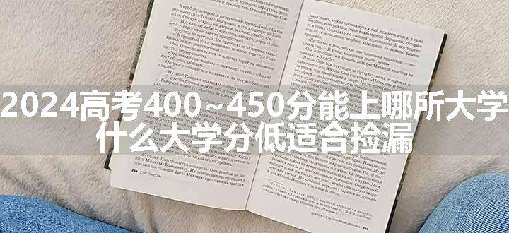 2024高考400~450分能上哪所大学 什么大学分低适合捡漏