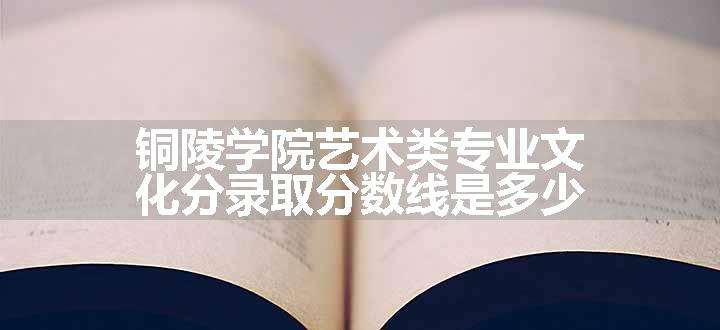 铜陵学院艺术类专业文化分录取分数线是多少