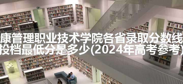 海南健康管理职业技术学院各省录取分数线及位次 投档最低分是多少(2024年高考参考)