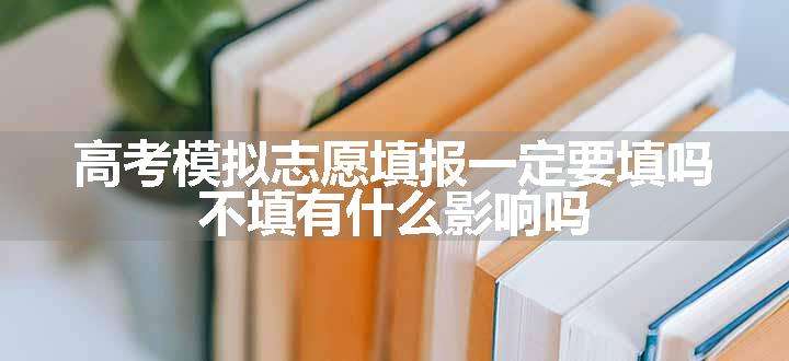 高考模拟志愿填报一定要填吗 不填有什么影响吗