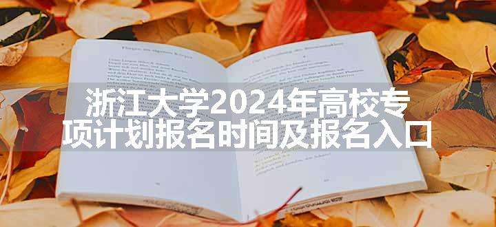 浙江大学2024年高校专项计划报名时间及报名入口