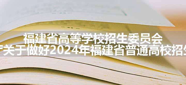 福建省高等学校招生委员会 福建省教育厅关于做好2024年福建省普通高校招生工作的通知