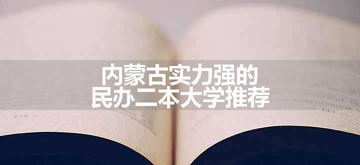 内蒙古实力强的民办二本大学推荐