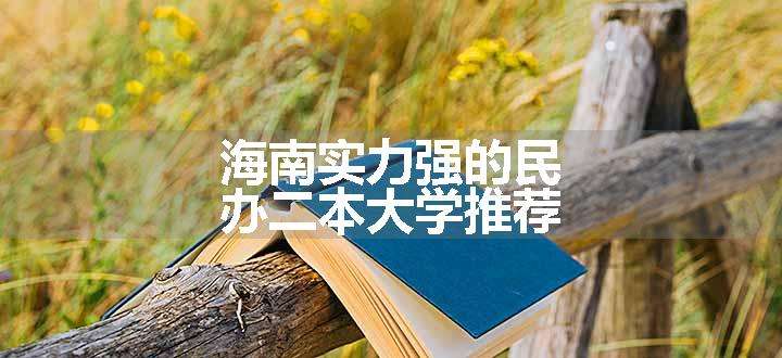 海南实力强的民办二本大学推荐