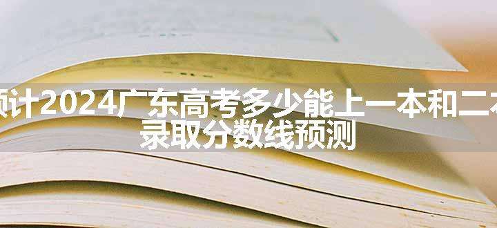 预计2024广东高考多少能上一本和二本 录取分数线预测