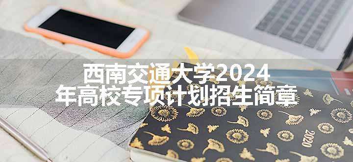 西南交通大学2024年高校专项计划招生简章