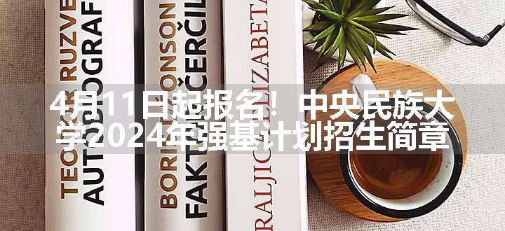 4月11日起报名！中央民族大学2024年强基计划招生简章