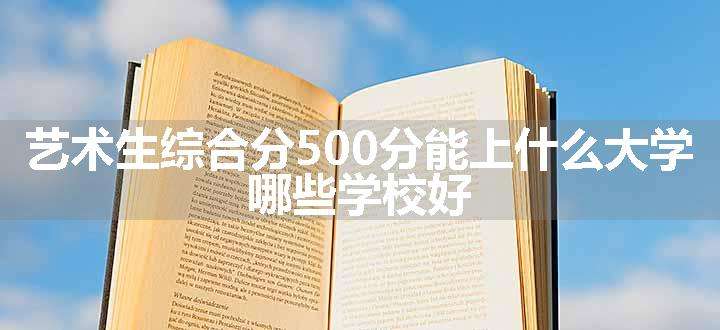 艺术生综合分500分能上什么大学 哪些学校好