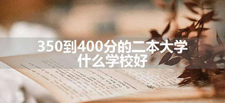 350到400分的二本大学 什么学校好