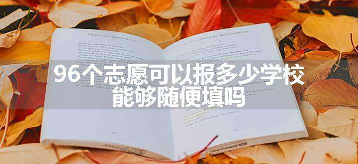 96个志愿可以报多少学校 能够随便填吗