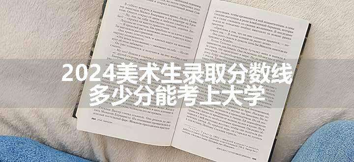 2024美术生录取分数线 多少分能考上大学