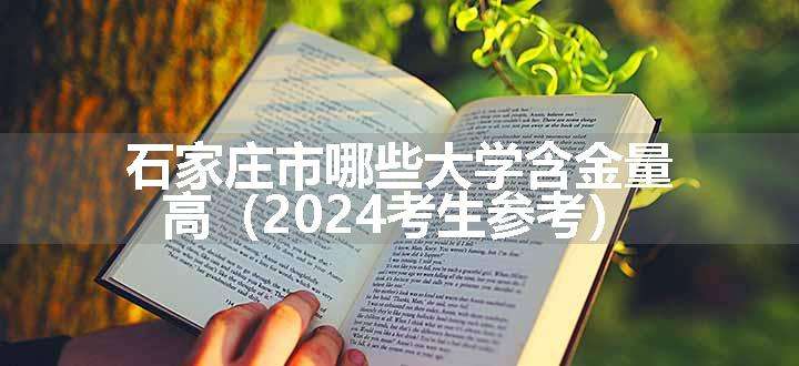 石家庄市哪些大学含金量高（2024考生参考）