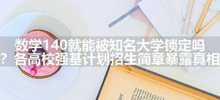 数学140就能被知名大学锁定吗？各高校强基计划招生简章暴露真相