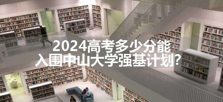 2024高考多少分能入围中山大学强基计划？