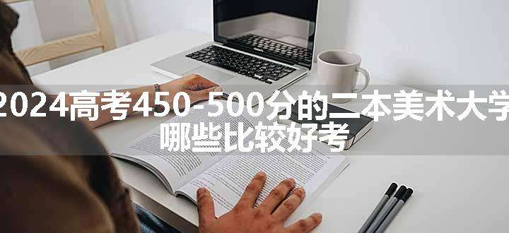 2024高考450-500分的二本美术大学 哪些比较好考